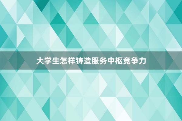 大学生怎样铸造服务中枢竞争力